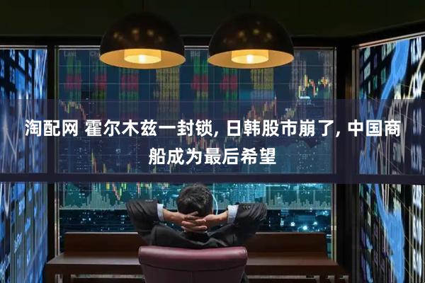 淘配网 霍尔木兹一封锁, 日韩股市崩了, 中国商船成为最后希望