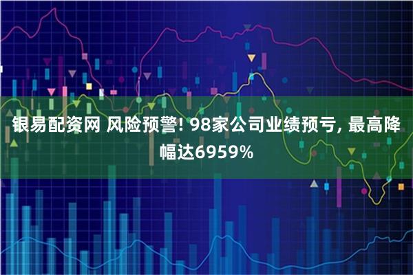 银易配资网 风险预警! 98家公司业绩预亏, 最高降幅达6959%